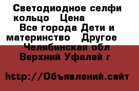 Светодиодное селфи кольцо › Цена ­ 1 490 - Все города Дети и материнство » Другое   . Челябинская обл.,Верхний Уфалей г.
